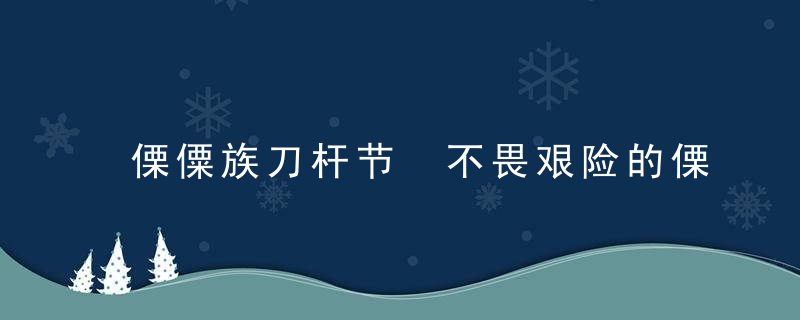 傈僳族刀杆节 不畏艰险的傈僳族